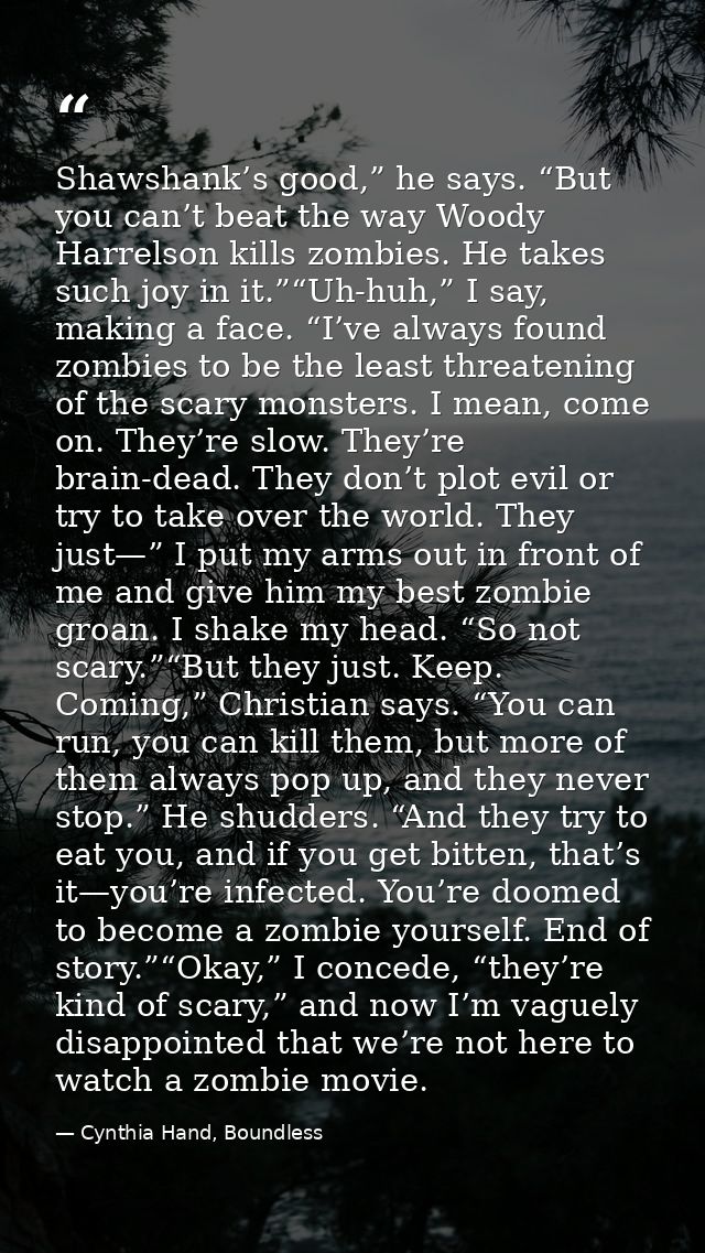 Shawshank’s good,” he says. “But you can’t beat the way Woody Harrelson kills zombies. He takes such joy in it.”“Uh-huh, — Cynthia Hand, Boundless