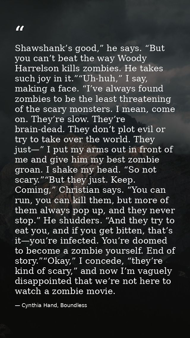 Shawshank’s good,” he says. “But you can’t beat the way Woody Harrelson kills zombies. He takes such joy in it.”“Uh-huh, — Cynthia Hand, Boundless