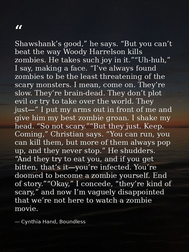Shawshank’s good,” he says. “But you can’t beat the way Woody Harrelson kills zombies. He takes such joy in it.”“Uh-huh, — Cynthia Hand, Boundless