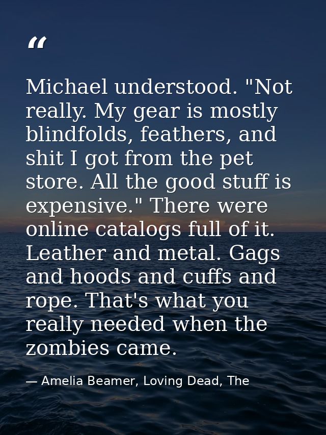 Michael understood. "Not really. My gear is mostly blindfolds, feathers, and shit I got from the pet store. All the good — Amelia Beamer, Loving Dead, The