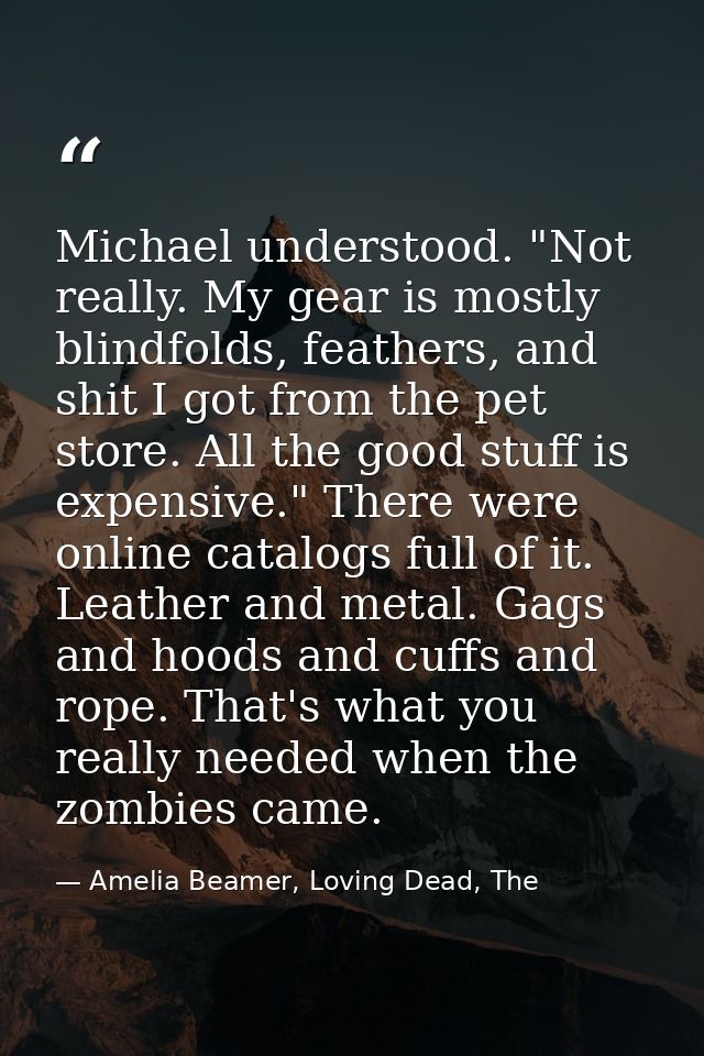 Michael understood. "Not really. My gear is mostly blindfolds, feathers, and shit I got from the pet store. All the good — Amelia Beamer, Loving Dead, The