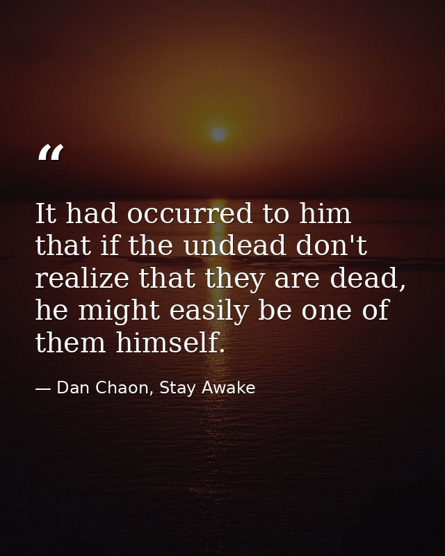 It had occurred to him that if the undead don't realize that they are dead, he might easily be one of them himself. — Dan Chaon, Stay Awake