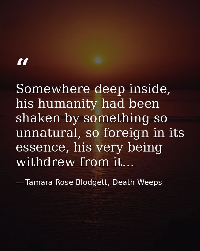 Somewhere deep inside, his humanity had been shaken by something so unnatural, so foreign in its essence, his very being — Tamara Rose Blodgett, Death Weeps