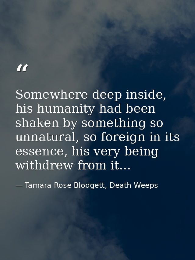 Somewhere deep inside, his humanity had been shaken by something so unnatural, so foreign in its essence, his very being — Tamara Rose Blodgett, Death Weeps