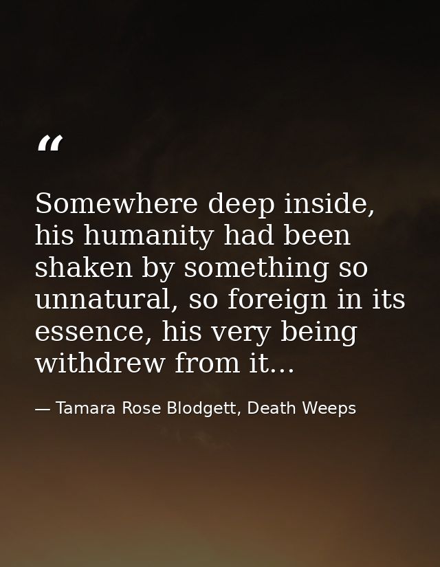 Somewhere deep inside, his humanity had been shaken by something so unnatural, so foreign in its essence, his very being — Tamara Rose Blodgett, Death Weeps