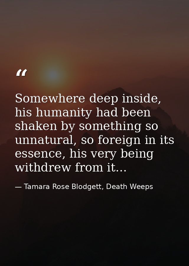 Somewhere deep inside, his humanity had been shaken by something so unnatural, so foreign in its essence, his very being — Tamara Rose Blodgett, Death Weeps