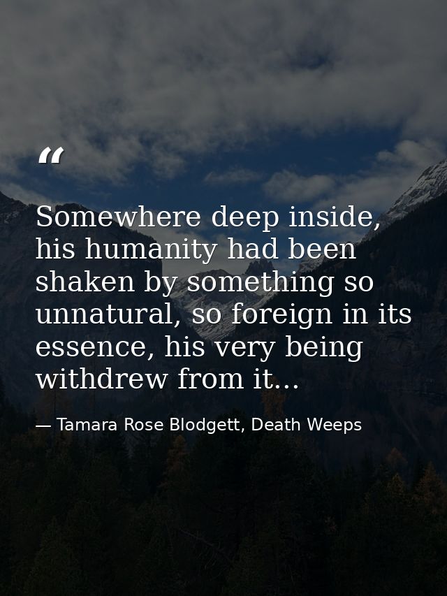 Somewhere deep inside, his humanity had been shaken by something so unnatural, so foreign in its essence, his very being — Tamara Rose Blodgett, Death Weeps