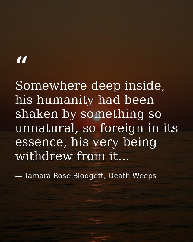 Somewhere deep inside, his humanity had been shaken by something so unnatural, so foreign in its essence, his very being — Tamara Rose Blodgett, Death Weeps