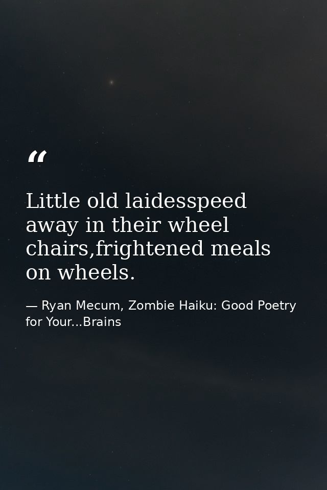 Little old laidesspeed away in their wheel chairs,frightened meals on wheels. — Ryan Mecum, Zombie Haiku: Good Poetry for Your...Brains