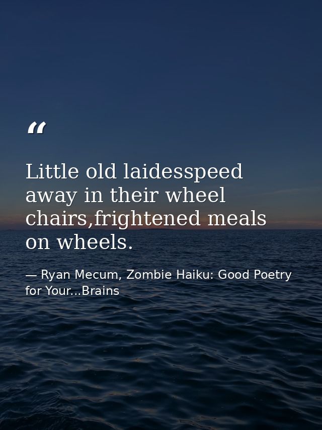 Little old laidesspeed away in their wheel chairs,frightened meals on wheels. — Ryan Mecum, Zombie Haiku: Good Poetry for Your...Brains