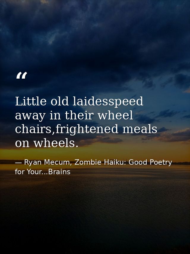 Little old laidesspeed away in their wheel chairs,frightened meals on wheels. — Ryan Mecum, Zombie Haiku: Good Poetry for Your...Brains