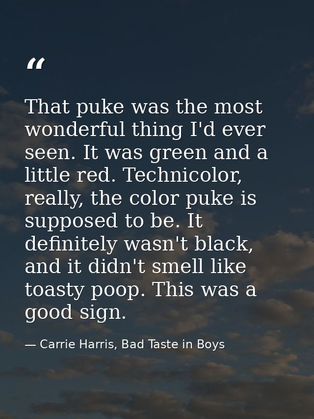 That puke was the most wonderful thing I'd ever seen. It was green and a little red. Technicolor, really, the color puke — Carrie Harris, Bad Taste in Boys