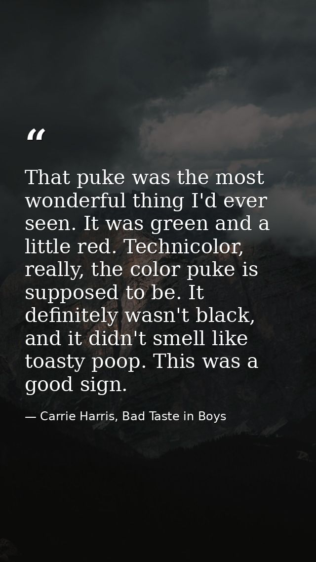 That puke was the most wonderful thing I'd ever seen. It was green and a little red. Technicolor, really, the color puke — Carrie Harris, Bad Taste in Boys