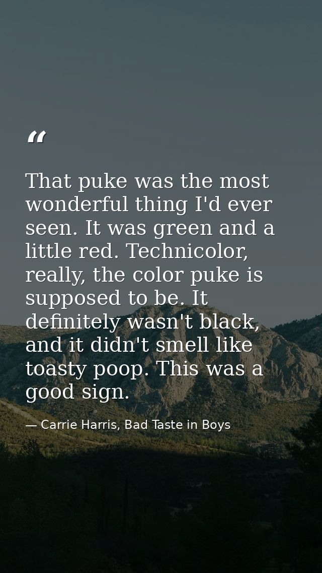 That puke was the most wonderful thing I'd ever seen. It was green and a little red. Technicolor, really, the color puke — Carrie Harris, Bad Taste in Boys