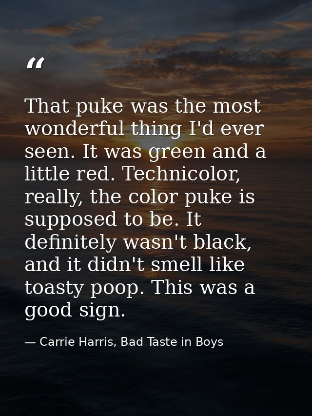 That puke was the most wonderful thing I'd ever seen. It was green and a little red. Technicolor, really, the color puke — Carrie Harris, Bad Taste in Boys