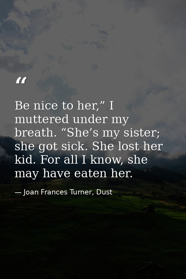 Be nice to her,” I muttered under my breath. “She’s my sister; she got sick. She lost her kid. For all I know, she may h — Joan Frances Turner, Dust