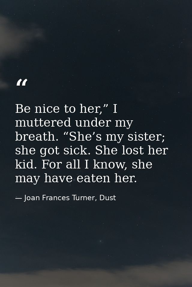 Be nice to her,” I muttered under my breath. “She’s my sister; she got sick. She lost her kid. For all I know, she may h — Joan Frances Turner, Dust