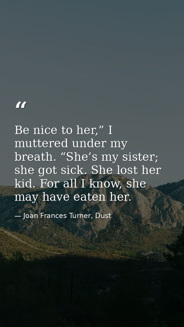 Be nice to her,” I muttered under my breath. “She’s my sister; she got sick. She lost her kid. For all I know, she may h — Joan Frances Turner, Dust