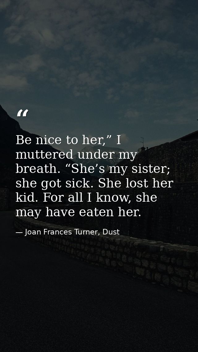 Be nice to her,” I muttered under my breath. “She’s my sister; she got sick. She lost her kid. For all I know, she may h — Joan Frances Turner, Dust
