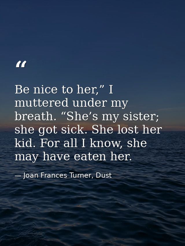 Be nice to her,” I muttered under my breath. “She’s my sister; she got sick. She lost her kid. For all I know, she may h — Joan Frances Turner, Dust