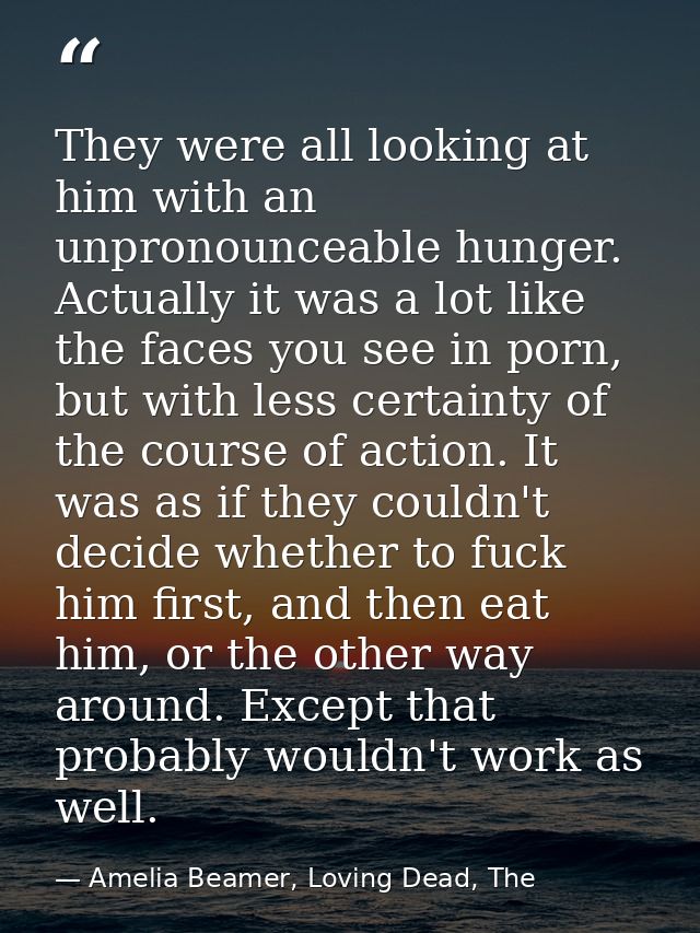 They were all looking at him with an unpronounceable hunger. Actually it was a lot like the faces you see in porn, but w — Amelia Beamer, Loving Dead, The
