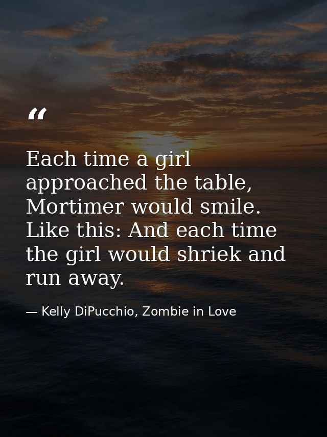 Each time a girl approached the table, Mortimer would smile. Like this: And each time the girl would shriek and run away — Kelly DiPucchio, Zombie in Love