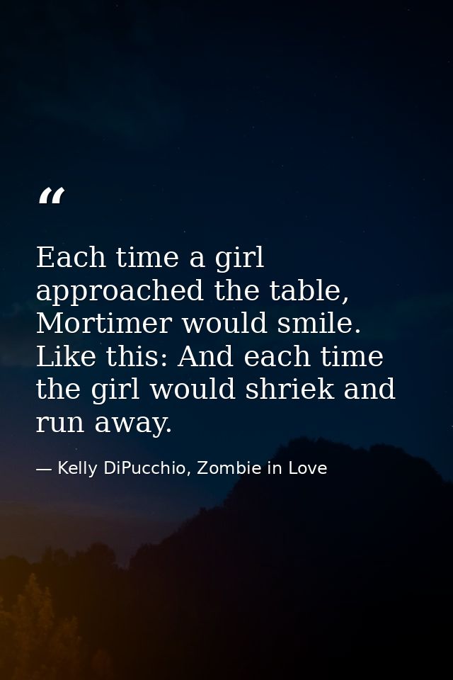 Each time a girl approached the table, Mortimer would smile. Like this: And each time the girl would shriek and run away — Kelly DiPucchio, Zombie in Love