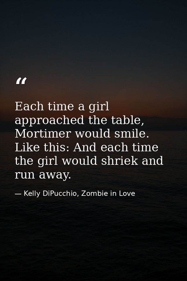 Each time a girl approached the table, Mortimer would smile. Like this: And each time the girl would shriek and run away — Kelly DiPucchio, Zombie in Love