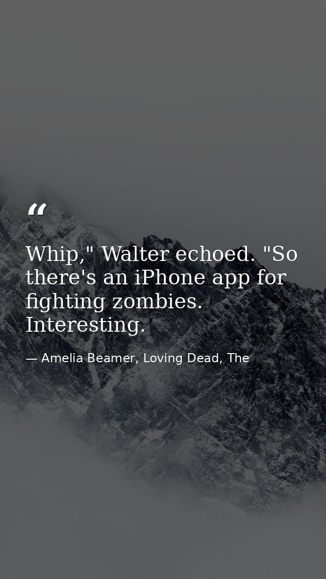 Whip," Walter echoed. "So there's an iPhone app for fighting zombies. Interesting. — Amelia Beamer, Loving Dead, The