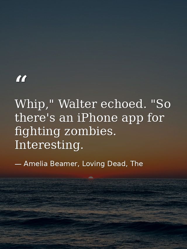 Whip," Walter echoed. "So there's an iPhone app for fighting zombies. Interesting. — Amelia Beamer, Loving Dead, The