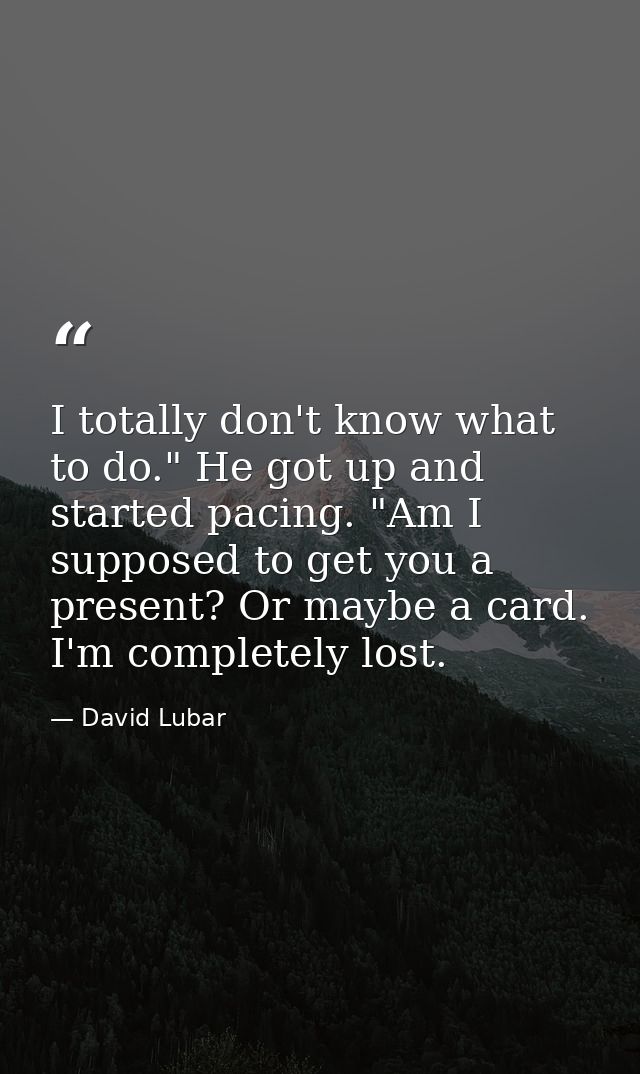 I totally don't know what to do." He got up and started pacing. "Am I supposed to get you a present? Or maybe a card. I' — David Lubar