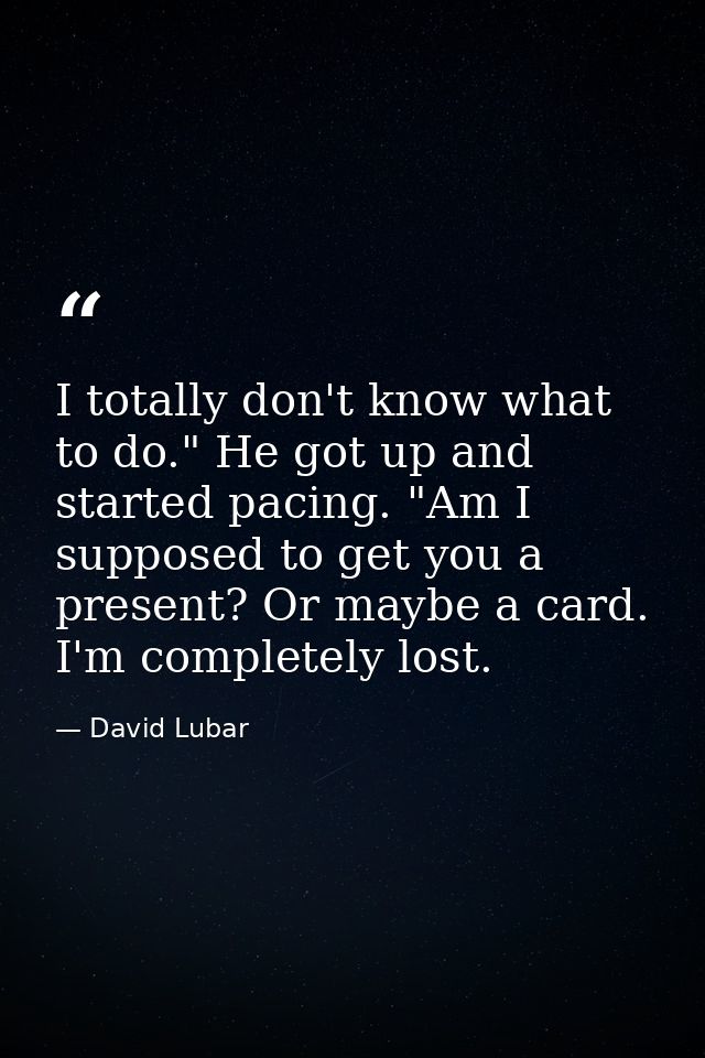 I totally don't know what to do." He got up and started pacing. "Am I supposed to get you a present? Or maybe a card. I' — David Lubar