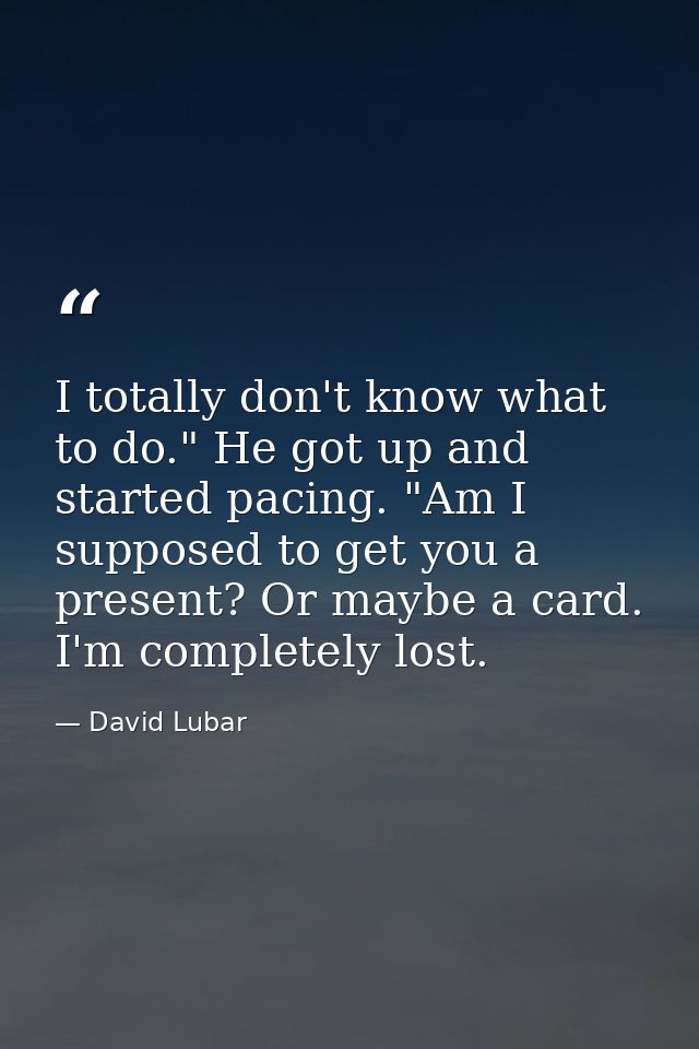 I totally don't know what to do." He got up and started pacing. "Am I supposed to get you a present? Or maybe a card. I' — David Lubar