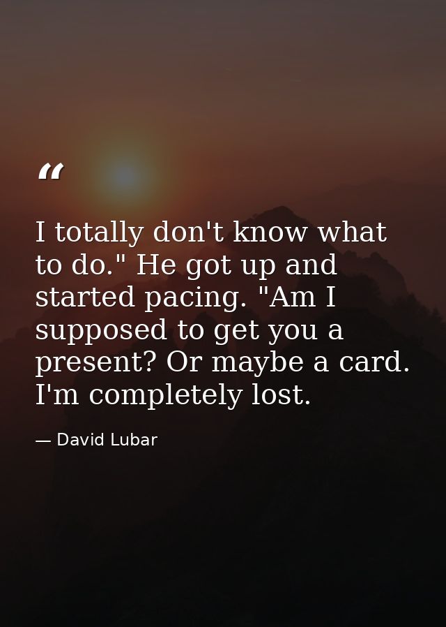 I totally don't know what to do." He got up and started pacing. "Am I supposed to get you a present? Or maybe a card. I' — David Lubar