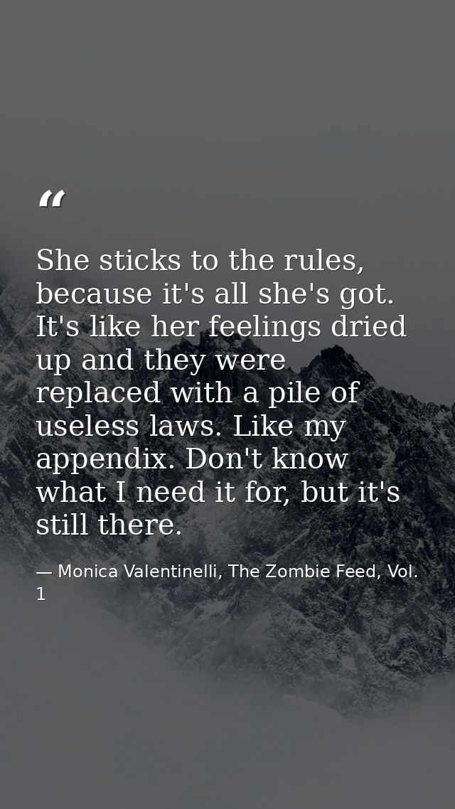 She sticks to the rules, because it's all she's got. It's like her feelings dried up and they were replaced with a pile  — Monica Valentinelli, The Zombie Feed, Vol. 1