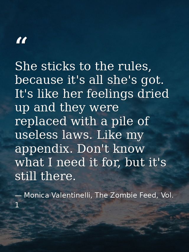 She sticks to the rules, because it's all she's got. It's like her feelings dried up and they were replaced with a pile  — Monica Valentinelli, The Zombie Feed, Vol. 1