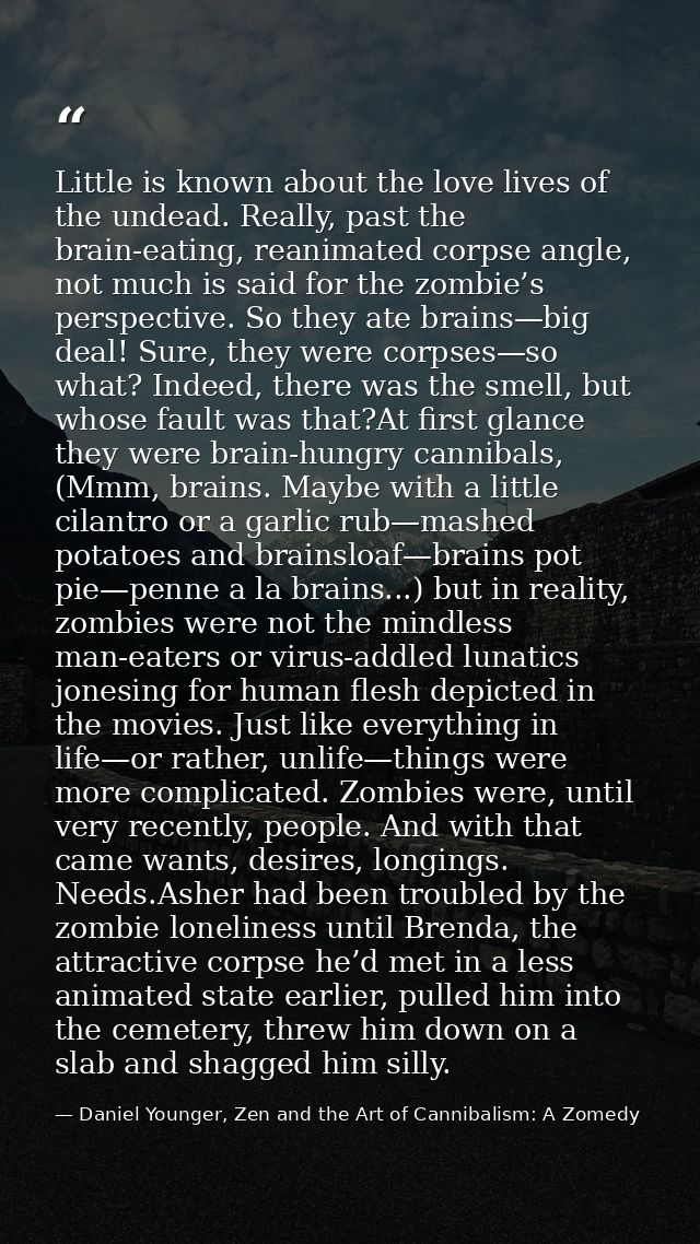 Little is known about the love lives of the undead. Really, past the brain-eating, reanimated corpse angle, not much is  — Daniel Younger, Zen and the Art of Cannibalism: A Zomedy