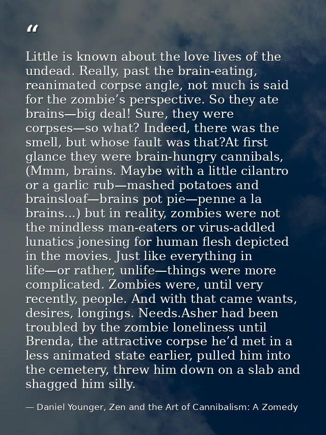 Little is known about the love lives of the undead. Really, past the brain-eating, reanimated corpse angle, not much is  — Daniel Younger, Zen and the Art of Cannibalism: A Zomedy