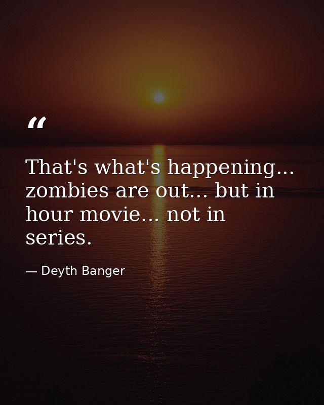 That's what's happening... zombies are out... but in hour movie... not in series. — Deyth Banger