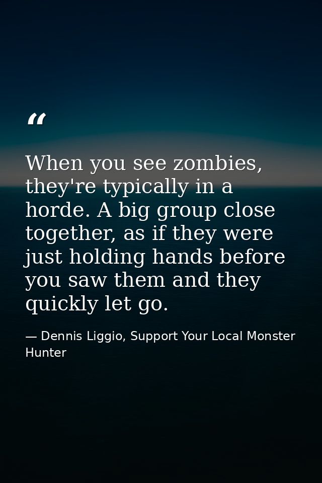 When you see zombies, they're typically in a horde. A big group close together, as if they were just holding hands befor — Dennis Liggio, Support Your Local Monster Hunter