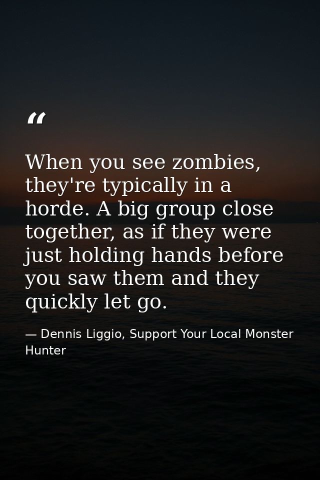 When you see zombies, they're typically in a horde. A big group close together, as if they were just holding hands befor — Dennis Liggio, Support Your Local Monster Hunter