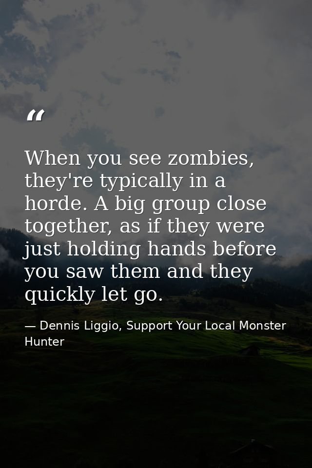 When you see zombies, they're typically in a horde. A big group close together, as if they were just holding hands befor — Dennis Liggio, Support Your Local Monster Hunter