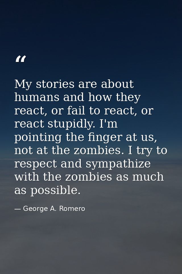 My stories are about humans and how they react, or fail to react, or react stupidly. I'm pointing the finger at us, not  — George A. Romero