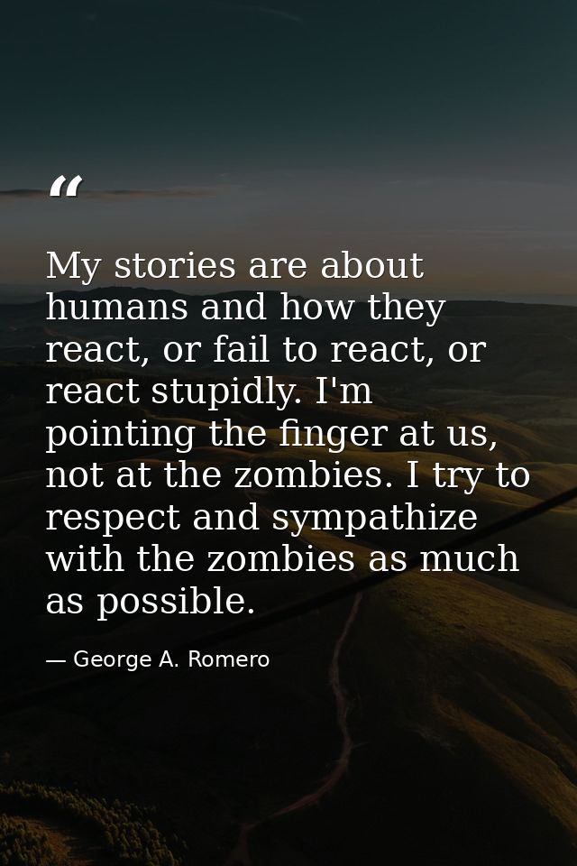 My stories are about humans and how they react, or fail to react, or react stupidly. I'm pointing the finger at us, not  — George A. Romero