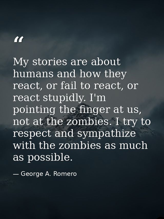 My stories are about humans and how they react, or fail to react, or react stupidly. I'm pointing the finger at us, not  — George A. Romero