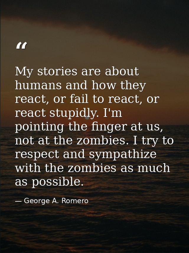 My stories are about humans and how they react, or fail to react, or react stupidly. I'm pointing the finger at us, not  — George A. Romero