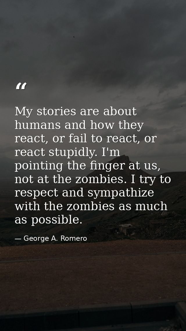 My stories are about humans and how they react, or fail to react, or react stupidly. I'm pointing the finger at us, not  — George A. Romero