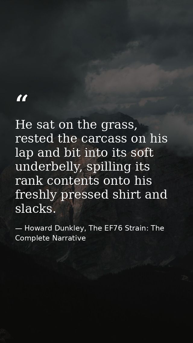 He sat on the grass, rested the carcass on his lap and bit into its soft underbelly, spilling its rank contents onto his — Howard Dunkley, The EF76 Strain: The Complete Narrative