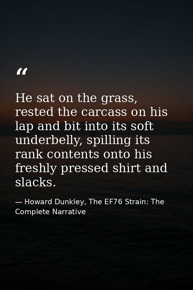 He sat on the grass, rested the carcass on his lap and bit into its soft underbelly, spilling its rank contents onto his — Howard Dunkley, The EF76 Strain: The Complete Narrative