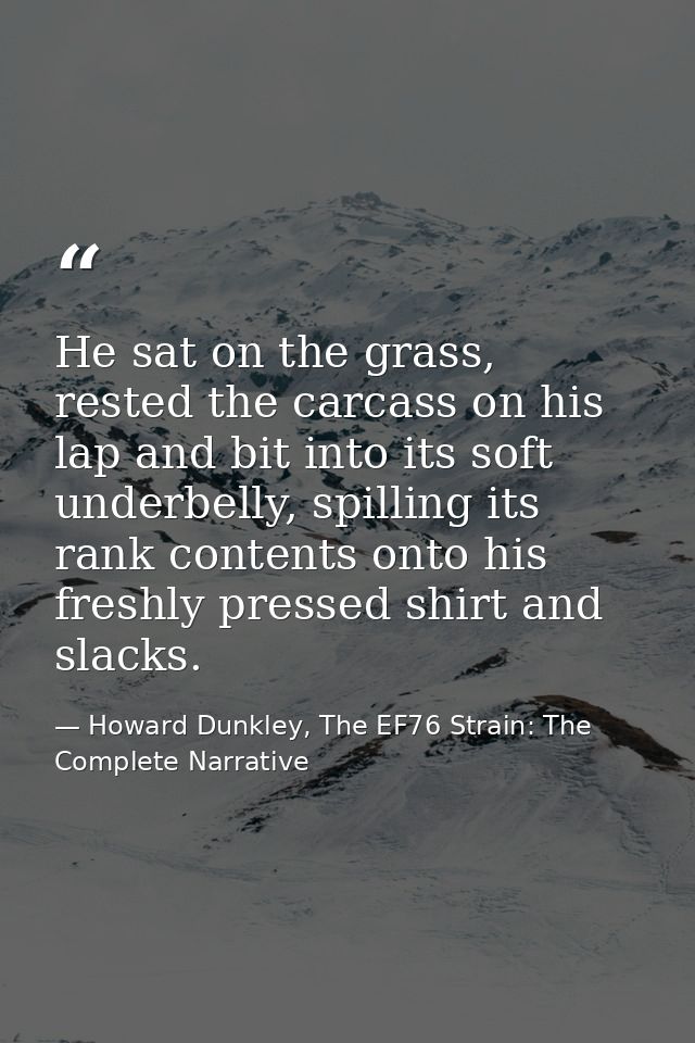 He sat on the grass, rested the carcass on his lap and bit into its soft underbelly, spilling its rank contents onto his — Howard Dunkley, The EF76 Strain: The Complete Narrative